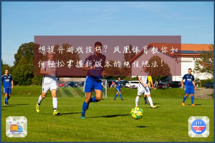 想提升游戏技巧？凤凰体育教你如何轻松掌握新版本的绝佳玩法！