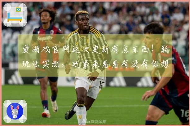 爱游戏官网这次更新有点东西！新玩法实测，赶紧来看看有没有你想要的！