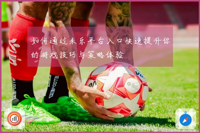 如何通过米乐平台入口快速提升你的游戏技巧与策略体验