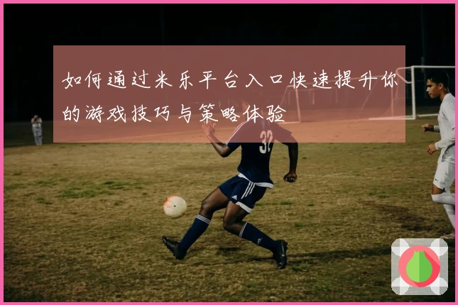 如何通过米乐平台入口快速提升你的游戏技巧与策略体验