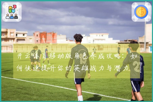 开云体育移动版角色养成攻略：如何快速提升你的英雄战力与潜力