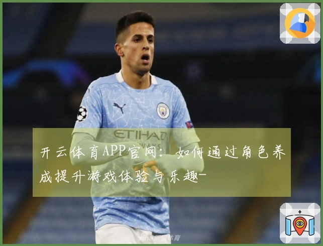 开云体育APP官网：如何通过角色养成提升游戏体验与乐趣-