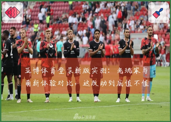 亚博体育登录新版实测：老玩家与萌新体验对比，这改动到底值不值？