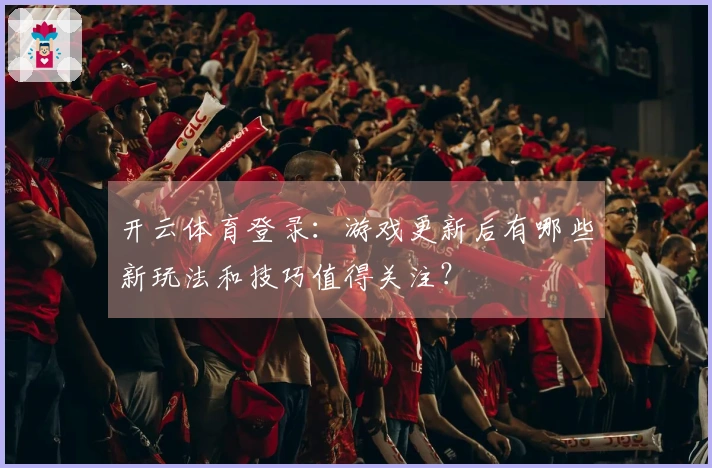 开云体育登录：游戏更新后有哪些新玩法和技巧值得关注？