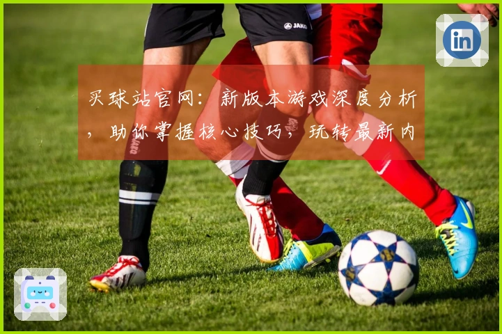买球站官网：新版本游戏深度分析，助你掌握核心技巧，玩转最新内容