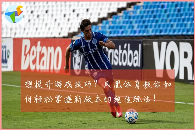 想提升游戏技巧？凤凰体育教你如何轻松掌握新版本的绝佳玩法！