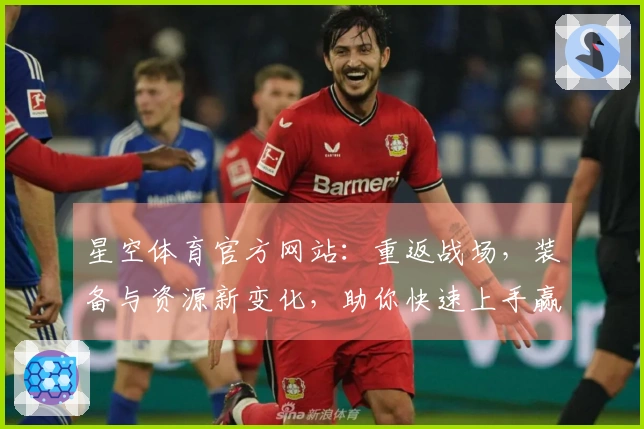 星空体育官方网站：重返战场，装备与资源新变化，助你快速上手赢取优势