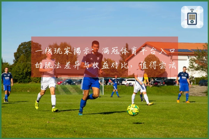 一线玩家揭示：满冠体育平台入口的玩法差异与收益对比，值得尝试吗？