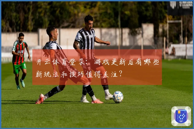 开云体育登录：游戏更新后有哪些新玩法和技巧值得关注？