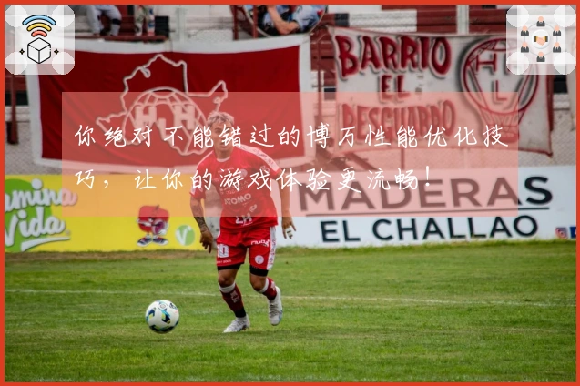 你绝对不能错过的博万性能优化技巧，让你的游戏体验更流畅！