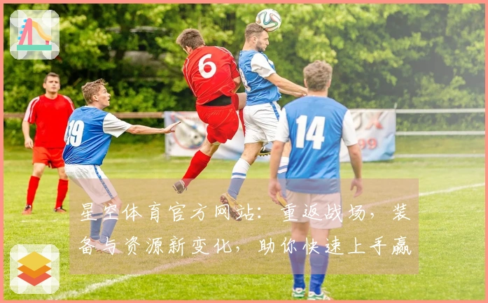 星空体育官方网站：重返战场，装备与资源新变化，助你快速上手赢取优势