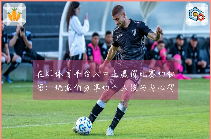 在k1体育平台入口上赢得比赛的秘密：玩家们分享的个人技巧与心得