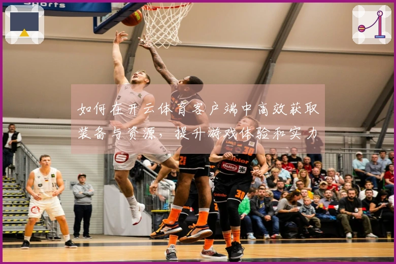 如何在开云体育客户端中高效获取装备与资源，提升游戏体验和实力