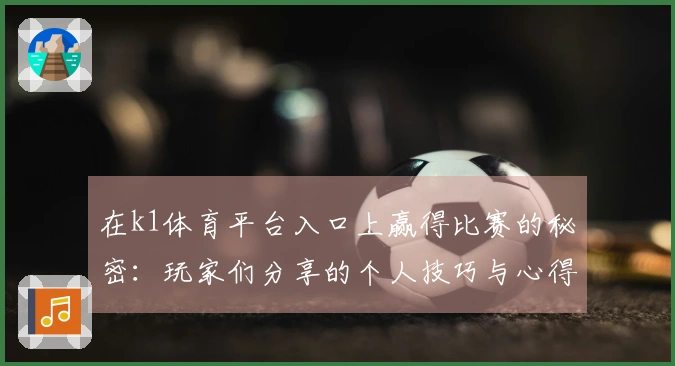 在k1体育平台入口上赢得比赛的秘密：玩家们分享的个人技巧与心得