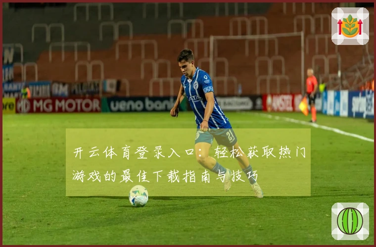 开云体育登录入口：轻松获取热门游戏的最佳下载指南与技巧