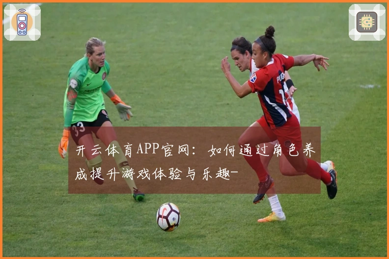 开云体育APP官网：如何通过角色养成提升游戏体验与乐趣-