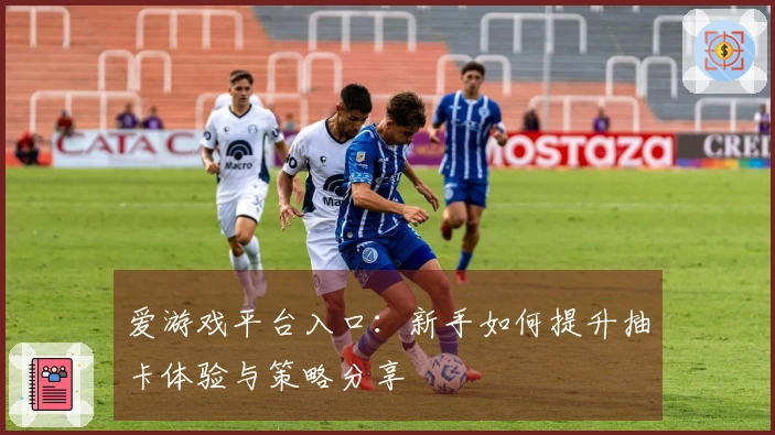 爱游戏平台入口：新手如何提升抽卡体验与策略分享