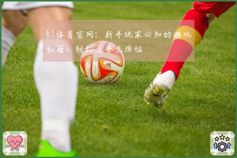 k1体育官网：新手玩家必知的避坑秘籍，轻松上手无烦恼