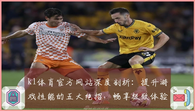 k1体育官方网站深度剖析：提升游戏性能的五大绝招，畅享极致体验