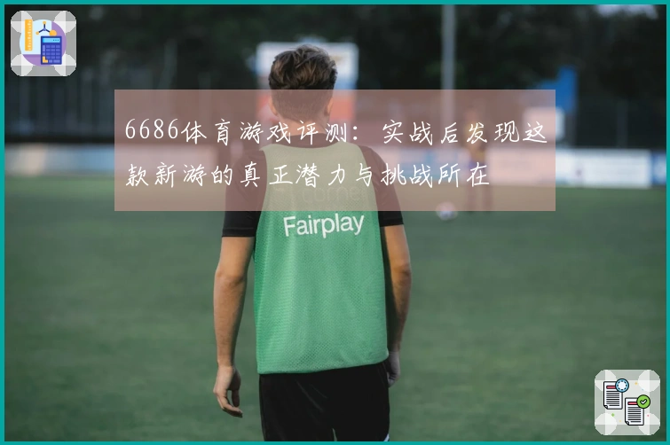6686体育游戏评测：实战后发现这款新游的真正潜力与挑战所在