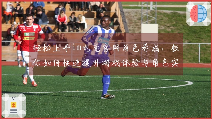 轻松上手im电竞官网角色养成，教你如何快速提升游戏体验与角色实力！