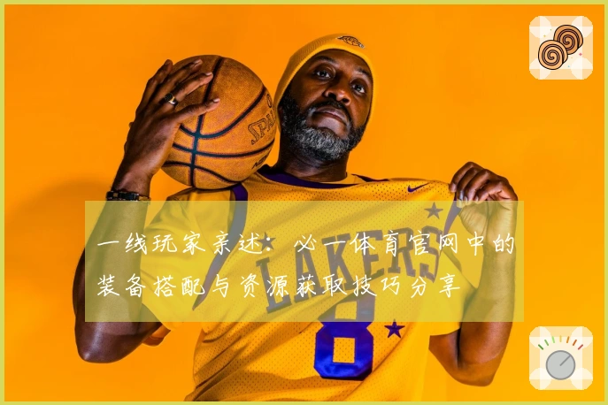 一线玩家亲述：必一体育官网中的装备搭配与资源获取技巧分享