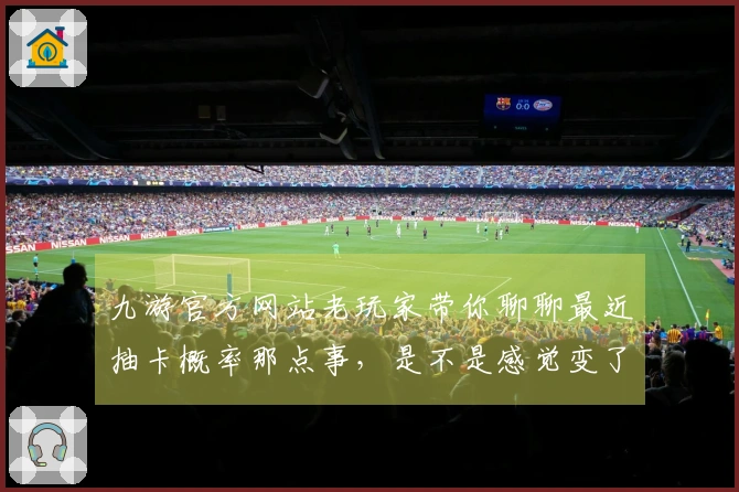 九游官方网站老玩家带你聊聊最近抽卡概率那点事，是不是感觉变了？